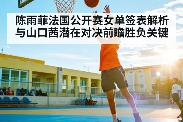 陈雨菲法国公开赛女单签表解析与山口茜潜在对决前瞻胜负关键