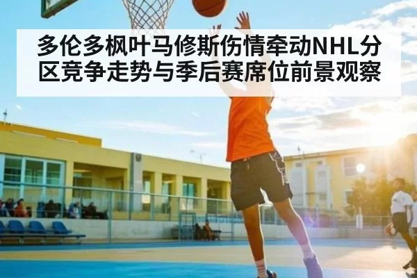 多伦多枫叶马修斯伤情牵动NHL分区竞争走势与季后赛席位前景观察